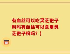 有血丝可以吃灵芝孢子粉吗有血丝可以食用灵芝孢子粉吗？)