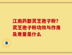 江南药都灵芝孢子粉？灵芝孢子粉功效与作用及用量是什么