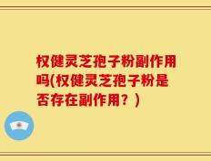权健灵芝孢子粉副作用吗(权健灵芝孢子粉是否存在副作用？)