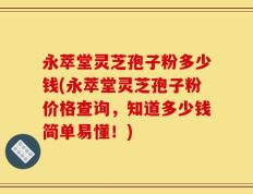 永萃堂灵芝孢子粉多少钱(永萃堂灵芝孢子粉价格查询，知道多少钱简单易懂！)