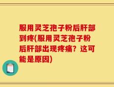 服用灵芝孢子粉后肝部到疼(服用灵芝孢子粉后肝部出现疼痛？这可能是原因)