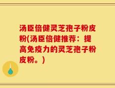 汤臣倍健灵芝孢子粉皮粉(汤臣倍健推荐：提高免疫力的灵芝孢子粉皮粉。)