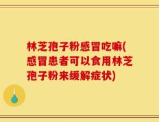 林芝孢子粉感冒吃嘛(感冒患者可以食用林芝孢子粉来缓解症状)