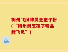 梅州飞凤牌灵芝孢子粉(“梅州灵芝孢子粉品牌飞凤”)