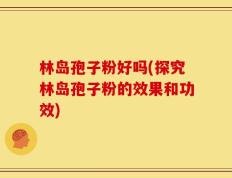 林岛孢子粉好吗(探究林岛孢子粉的效果和功效)