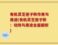 有机灵芝孢子粉作用与用途(有机灵芝孢子粉：功效与用途全面解析)