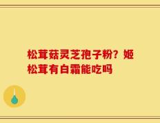 松茸菇灵芝孢子粉？姬松茸有白霜能吃吗