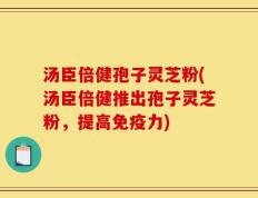 汤臣倍健孢子灵芝粉(汤臣倍健推出孢子灵芝粉，提高免疫力)