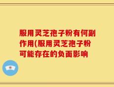 服用灵芝孢子粉有何副作用(服用灵芝孢子粉可能存在的负面影响