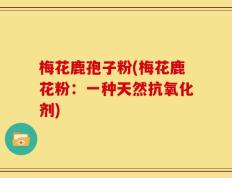梅花鹿孢子粉(梅花鹿花粉：一种天然抗氧化剂)