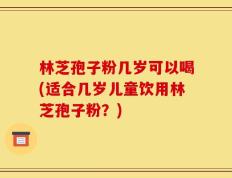 林芝孢子粉几岁可以喝(适合几岁儿童饮用林芝孢子粉？)