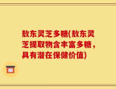 敖东灵芝多糖(敖东灵芝提取物含丰富多糖，具有潜在保健价值)