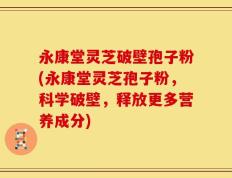 永康堂灵芝破壁孢子粉(永康堂灵芝孢子粉，科学破壁，释放更多营养成分)