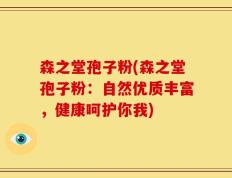 森之堂孢子粉(森之堂孢子粉：自然优质丰富，健康呵护你我)