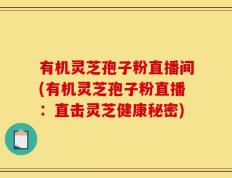 有机灵芝孢子粉直播间(有机灵芝孢子粉直播：直击灵芝健康秘密)