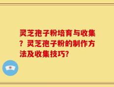 灵芝孢子粉培育与收集？灵芝孢子粉的制作方法及收集技巧？