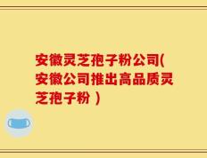 安徽灵芝孢子粉公司(安徽公司推出高品质灵芝孢子粉 )