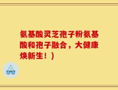氨基酸灵芝孢子粉氨基酸和孢子融合，大健康焕新生！)