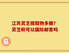 江苏灵芝提取物多糖？灵芝粉可以国际邮寄吗