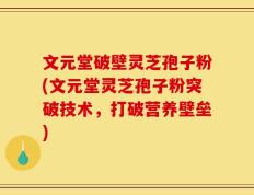 文元堂破壁灵芝孢子粉(文元堂灵芝孢子粉突破技术，打破营养壁垒)