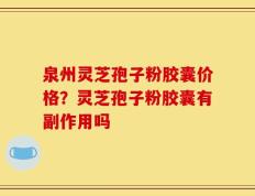 泉州灵芝孢子粉胶囊价格？灵芝孢子粉胶囊有副作用吗