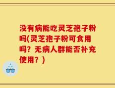 没有病能吃灵芝孢子粉吗(灵芝孢子粉可食用吗？无病人群能否补充使用？)