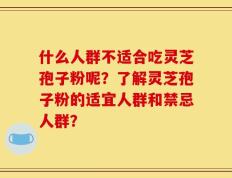 什么人群不适合吃灵芝孢子粉呢？了解灵芝孢子粉的适宜人群和禁忌人群？