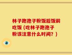 林子跑孢子粉饭后饭前吃饭 (吃林子跑孢子粉该注意什么时间？)