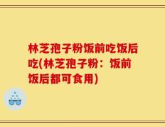 林芝孢子粉饭前吃饭后吃(林芝孢子粉：饭前饭后都可食用)
