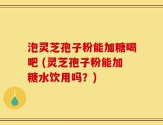 泡灵芝孢子粉能加糖喝吧 (灵芝孢子粉能加糖水饮用吗？)
