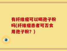 有纤维瘤可以喝孢子粉吗(纤维瘤患者可否食用孢子粉？)