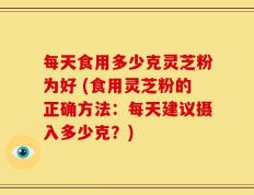 每天食用多少克灵芝粉为好 (食用灵芝粉的正确方法：每天建议摄入多少克？)
