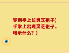 梦到手上长灵芝孢子(手掌上出现灵芝孢子，暗示什么？)