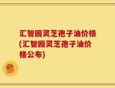 汇智园灵芝孢子油价格(汇智园灵芝孢子油价格公布)