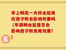 早上喝完一大杯水后再吃孢子粉会影响效果吗 (早晨喝水后是否会影响孢子粉食用效果？)