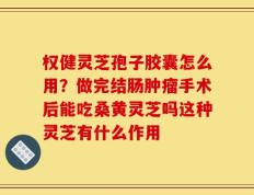 权健灵芝孢子胶囊怎么用？做完结肠肿瘤手术后能吃桑黄灵芝吗这种灵芝有什么作用