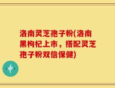 洛南灵芝孢子粉(洛南黑枸杞上市，搭配灵芝孢子粉双倍保健)