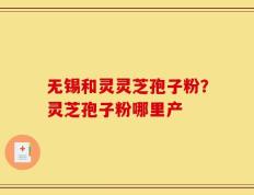 无锡和灵灵芝孢子粉？灵芝孢子粉哪里产
