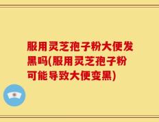 服用灵芝孢子粉大便发黑吗(服用灵芝孢子粉可能导致大便变黑)