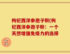 枸杞西洋参孢子粉(枸杞西洋参孢子粉：一个天然增强免疫力的选择