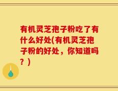 有机灵芝孢子粉吃了有什么好处(有机灵芝孢子粉的好处，你知道吗？)