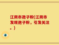 江阴市孢子粉(江阴市发现孢子粉，引发关注。)
