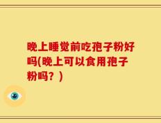 晚上睡觉前吃孢子粉好吗(晚上可以食用孢子粉吗？)