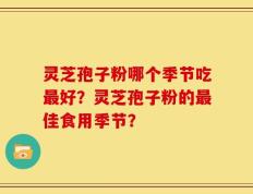 灵芝孢子粉哪个季节吃最好？灵芝孢子粉的最佳食用季节？