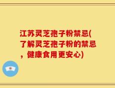 江苏灵芝孢子粉禁忌(了解灵芝孢子粉的禁忌，健康食用更安心)