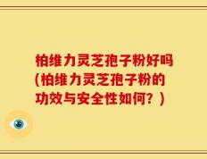 柏维力灵芝孢子粉好吗(柏维力灵芝孢子粉的功效与安全性如何？)