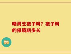晒灵芝孢子粉？孢子粉的保质期多长