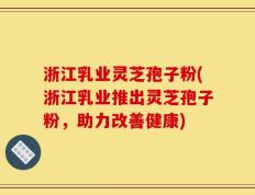 浙江乳业灵芝孢子粉(浙江乳业推出灵芝孢子粉，助力改善健康)