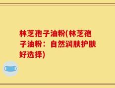 林芝孢子油粉(林芝孢子油粉：自然润肤护肤好选择)