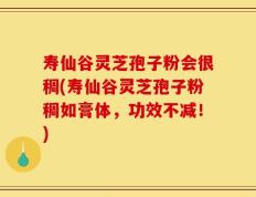 寿仙谷灵芝孢子粉会很稠(寿仙谷灵芝孢子粉稠如膏体，功效不减！)